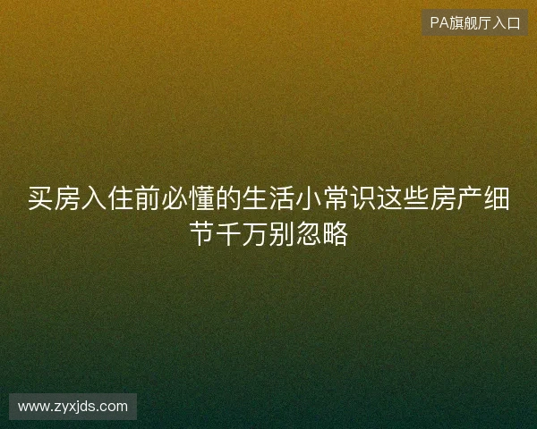 买房入住前必懂的生活小常识这些房产细节千万别忽略
