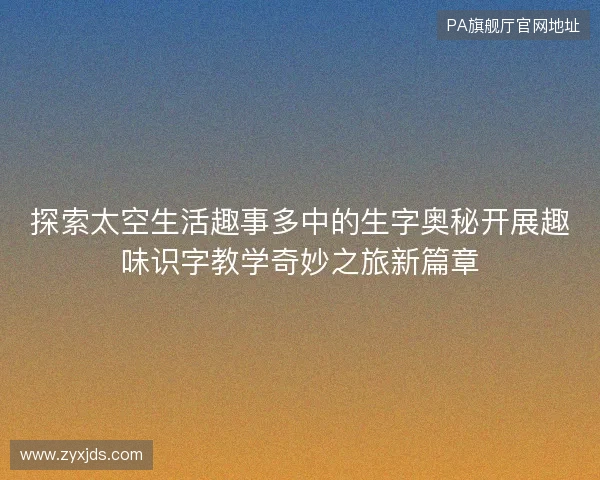 探索太空生活趣事多中的生字奥秘开展趣味识字教学奇妙之旅新篇章 探索太空生活趣事多中的生字奥秘开展趣味识字教学奇妙之旅新篇章